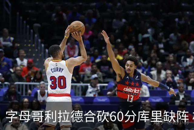 字母哥利拉德合砍60分库里缺阵 雄鹿力克勇士